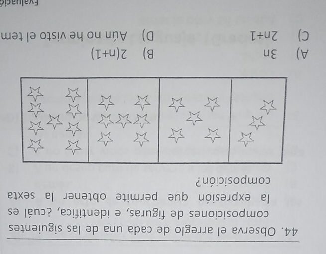 Observa el arreglo de cada una de las siguientes
composiciones de figuras, e identifica, ¿cuál es
la expresión que permite obtener la sexta
composición?
A) 3n B) 2(n+1)
C) 2n+1 D) Aún no he visto el tem
Evaluacić