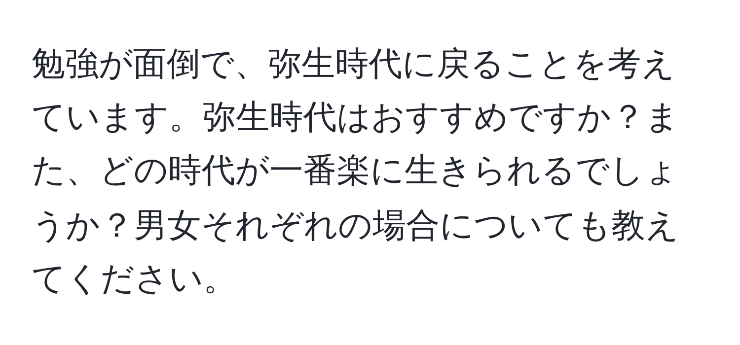 勉強が面倒で、弥生時代に戻ることを考えています。弥生時代はおすすめですか？また、どの時代が一番楽に生きられるでしょうか？男女それぞれの場合についても教えてください。