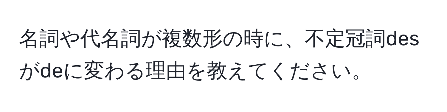 名詞や代名詞が複数形の時に、不定冠詞desがdeに変わる理由を教えてください。