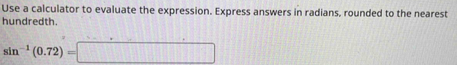 Use a calculator to evaluate the expression. Express answers in radians, rounded to the nearest 
hundredth.
sin^(-1)(0.72)=□