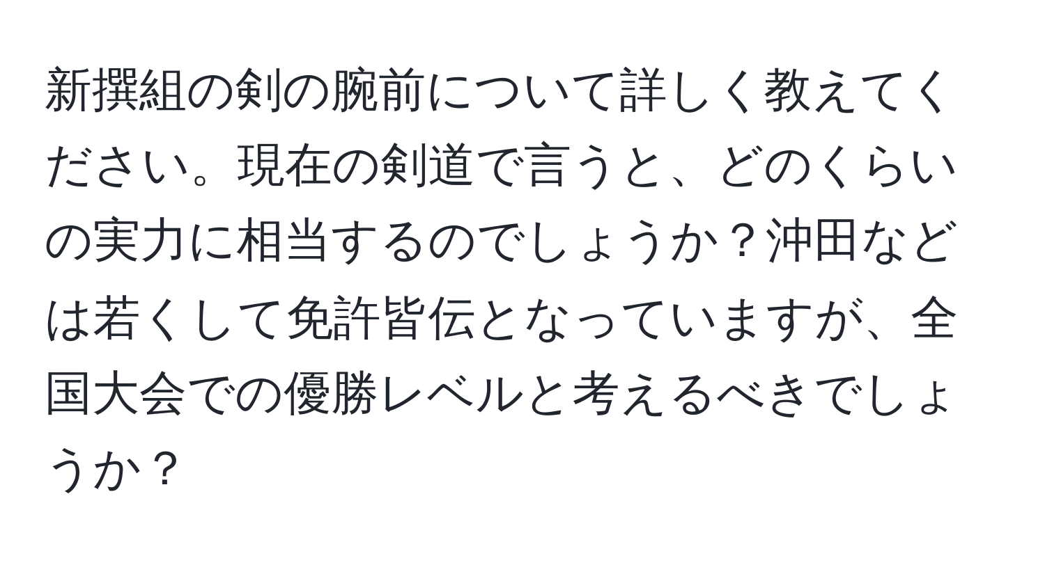 新撰組の剣の腕前について詳しく教えてください。現在の剣道で言うと、どのくらいの実力に相当するのでしょうか？沖田などは若くして免許皆伝となっていますが、全国大会での優勝レベルと考えるべきでしょうか？