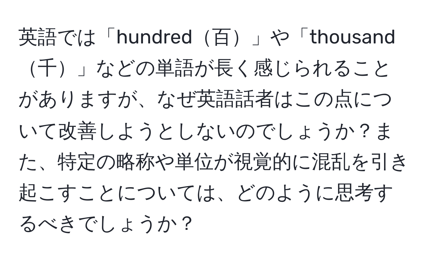 英語では「hundred百」や「thousand千」などの単語が長く感じられることがありますが、なぜ英語話者はこの点について改善しようとしないのでしょうか？また、特定の略称や単位が視覚的に混乱を引き起こすことについては、どのように思考するべきでしょうか？