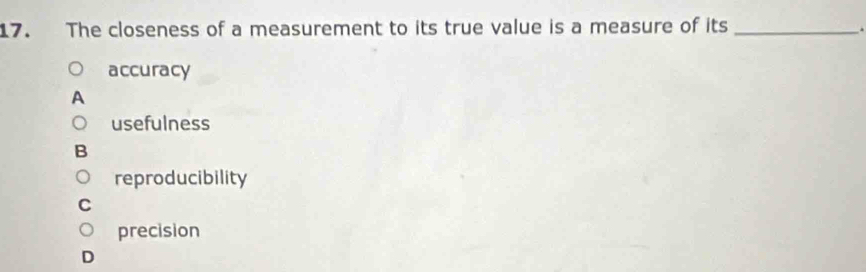 The closeness of a measurement to its true value is a measure of its_
.
accuracy
A
usefulness
B
reproducibility
precision
D