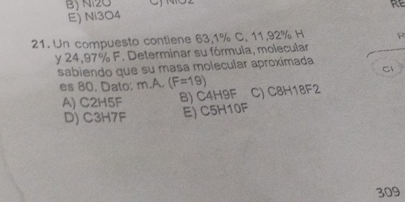 B) Ni2O RE
E) Ni3O4
21. Un compuesto contiene 63,1% C, 11,92% H
R
y 24,97% F. Determinar su fórmula, molecular
sabiendo que su masa molecular aproximada
C
es 80. Dato: m∠ A,(F=19)
A) C2H5F B) C4H9F C) C8H18F2
D) C3H7F E) C5H10F
309