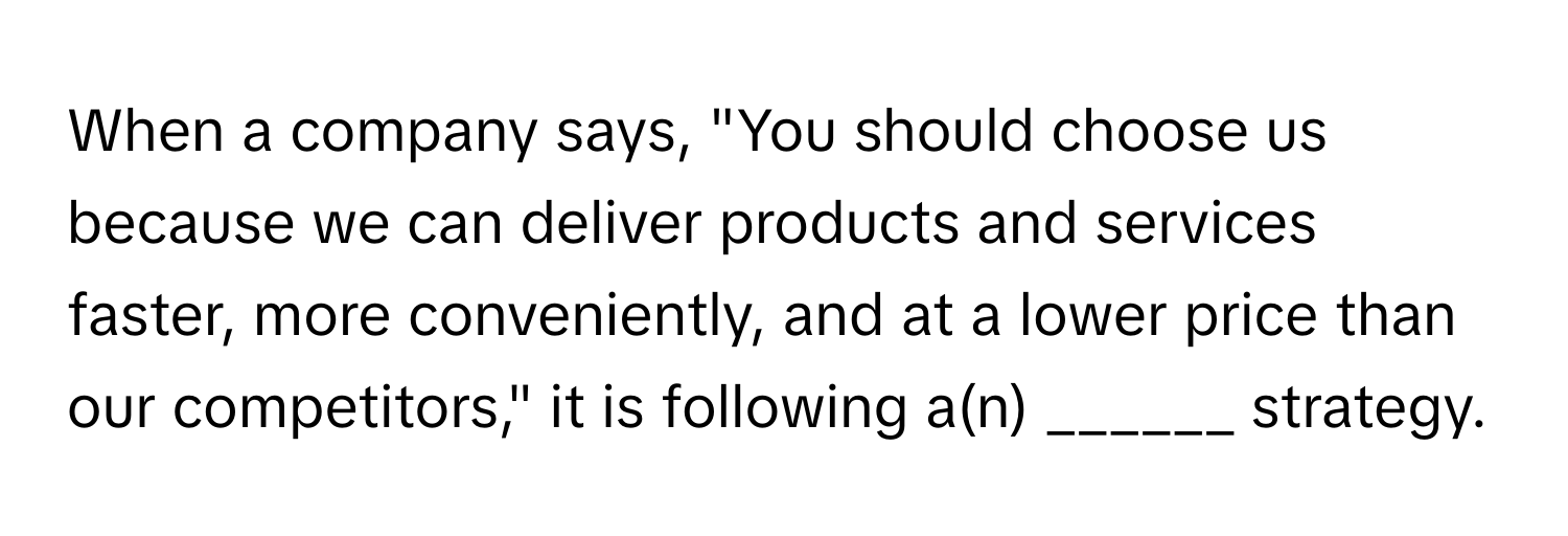 When a company says, "You should choose us because we can deliver products and services faster, more conveniently, and at a lower price than our competitors," it is following a(n) ______ strategy.