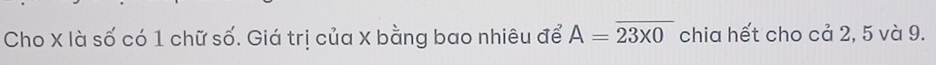 Cho X là số có 1 chữ số. Giá trị của X bằng bao nhiêu để A=overline 23* 0 chia hết cho cả 2, 5 và 9.