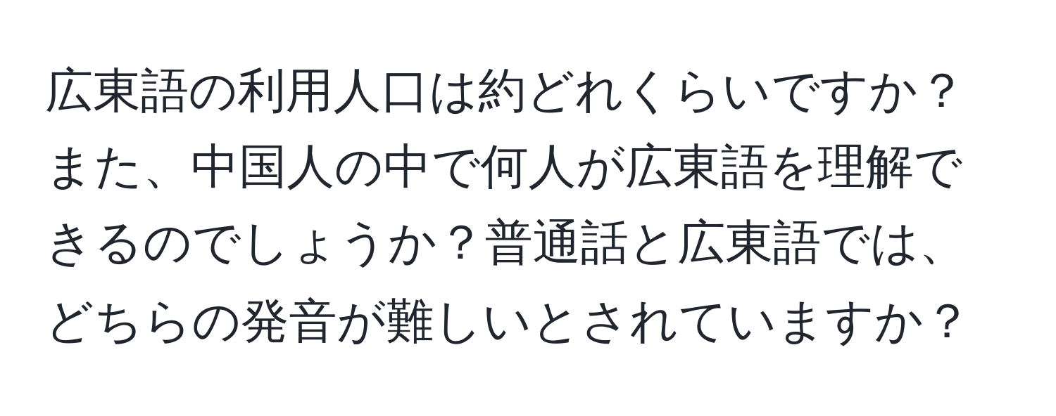 広東語の利用人口は約どれくらいですか？また、中国人の中で何人が広東語を理解できるのでしょうか？普通話と広東語では、どちらの発音が難しいとされていますか？