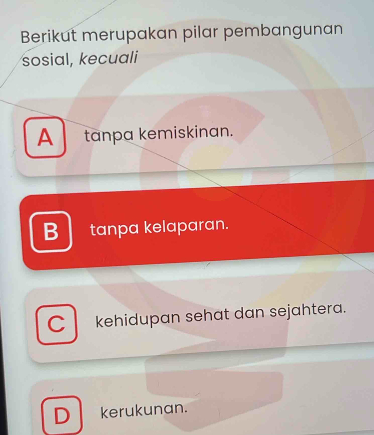 Berikut merupakan pilar pembangunan
sosial, kecuali
A tanpa kemiskinan.
B tanpa kelaparan.
C kehidupan sehat dan sejahtera.
D kerukunan.