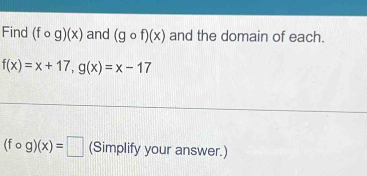 Find (fcirc g)(x) and (gcirc f)(x) and the domain of each.
f(x)=x+17, g(x)=x-17
(fcirc g)(x)=□ (Simplify your answer.)