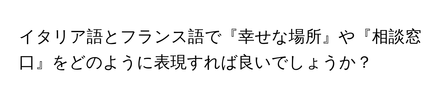 イタリア語とフランス語で『幸せな場所』や『相談窓口』をどのように表現すれば良いでしょうか？