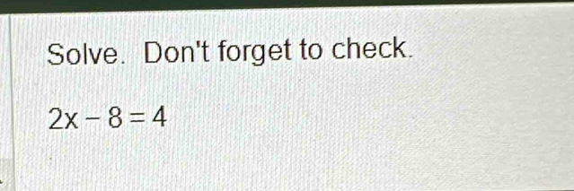 Solve. Don't forget to check.
2x-8=4