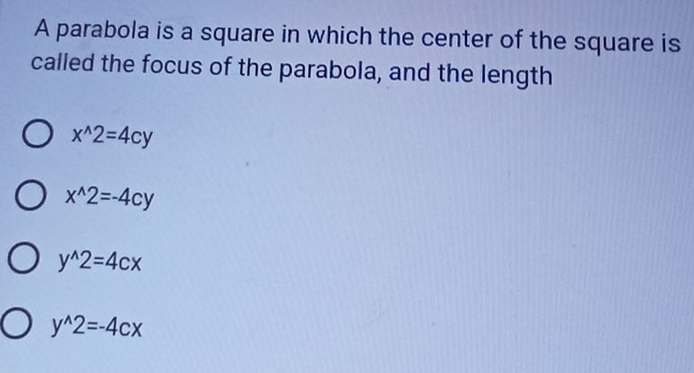 A parabola is a square in which the center of the square is
called the focus of the parabola, and the length
x^(wedge)2=4cy
x^(wedge)2=-4cy
y^(wedge)2=4cx
y^(wedge)2=-4cx