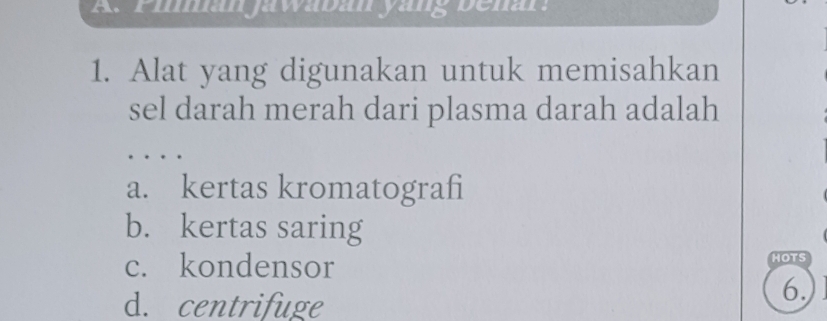 Pimanjawaban yarg benar:
1. Alat yang digunakan untuk memisahkan
sel darah merah dari plasma darah adalah
...。
a. kertas kromatografi
b. kertas saring
c. kondensor HOTS
d. centrifuge
6.