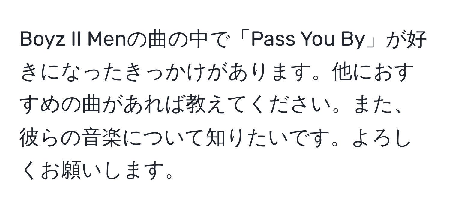 Boyz II Menの曲の中で「Pass You By」が好きになったきっかけがあります。他におすすめの曲があれば教えてください。また、彼らの音楽について知りたいです。よろしくお願いします。