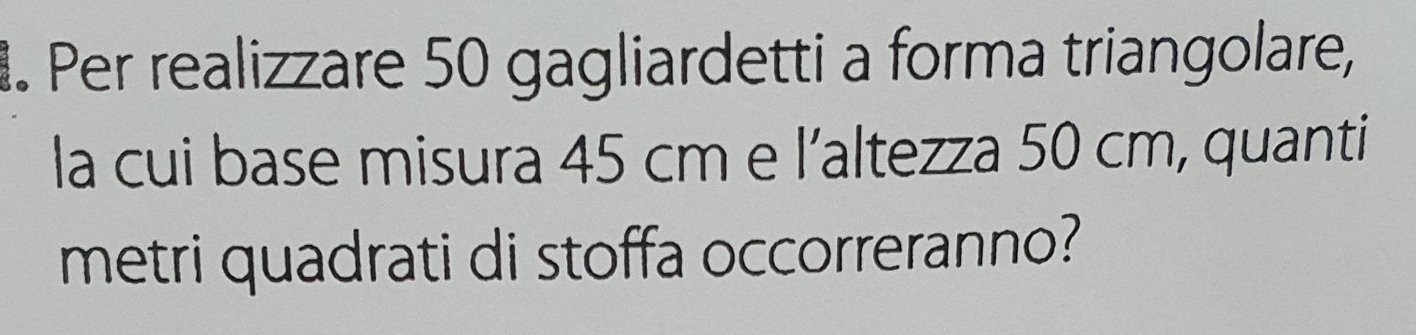 Per realizzare 50 gagliardetti a forma triangolare, 
la cui base misura 45 cm e l’altezza 50 cm, quanti 
metri quadrati di stoffa occorreranno?