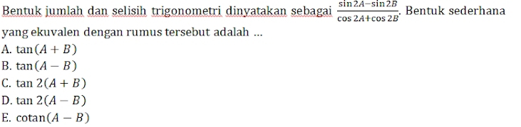 Bentuk jumlah dan selisih trigonometri dinyatakan sebagai  (sin 2A-sin 2B)/cos 2A+cos 2B . Bentuk sederhana
yang ekuvalen dengan rumus tersebut adalah ...
A. tan (A+B)
B. tan (A-B)
C. tan 2(A+B)
D. tan 2(A-B)
E. cotan (A-B)