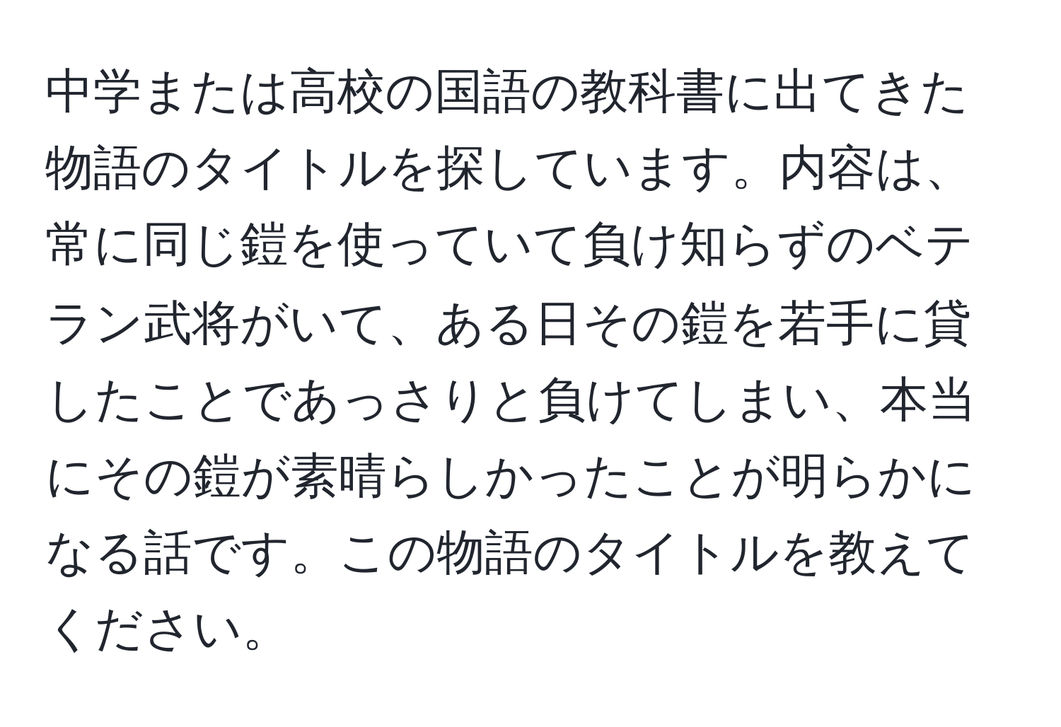 中学または高校の国語の教科書に出てきた物語のタイトルを探しています。内容は、常に同じ鎧を使っていて負け知らずのベテラン武将がいて、ある日その鎧を若手に貸したことであっさりと負けてしまい、本当にその鎧が素晴らしかったことが明らかになる話です。この物語のタイトルを教えてください。