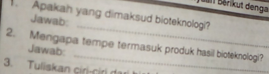 uan Bérikut denga 
Apakah yang dimaksud bioteknologi? 
_ 
Jawab: 
2. Mengapa tempe termasuk produk hasil bioteknologi? 
Jawab: 
3. Tuliskan ciri-cir da