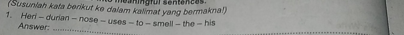 méaningful sentences. 
(Susunlah kata berikut ke dalam kalimat yang bermakna!) 
1. Heri - durian - nose - uses - to - smell - the - his 
Answer:_