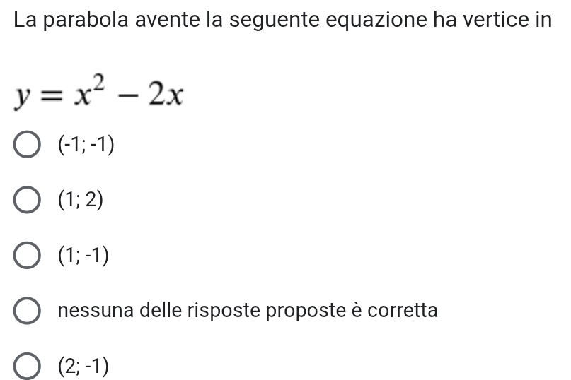 La parabola avente la seguente equazione ha vertice in
y=x^2-2x
(-1;-1)
(1;2)
(1;-1)
nessuna delle risposte proposte è corretta
(2;-1)