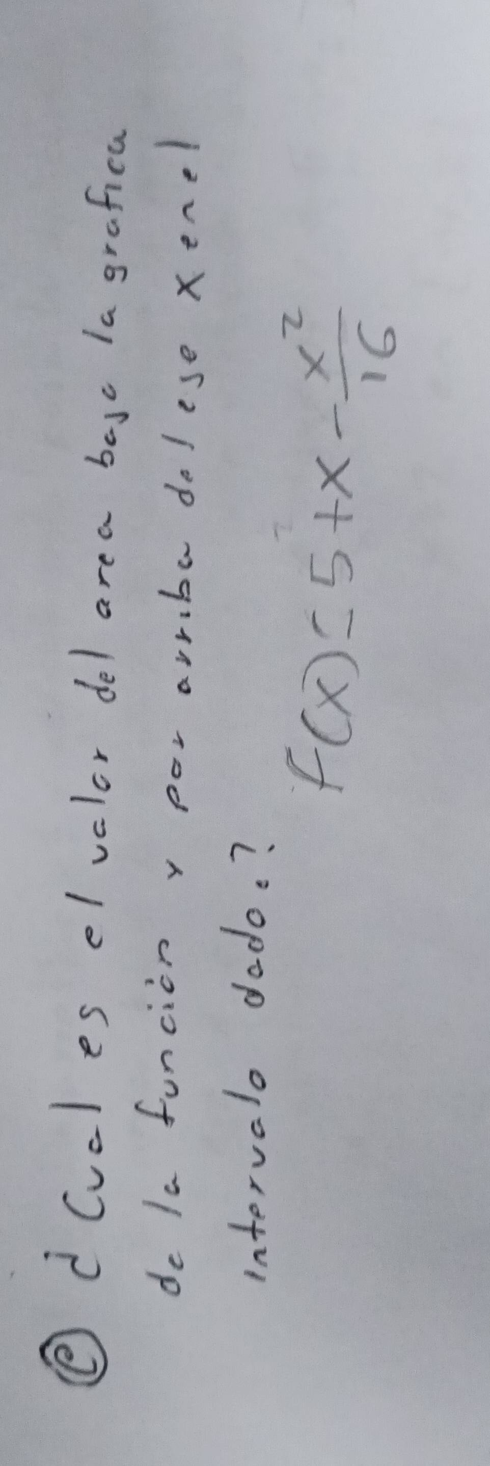 ④ d(vcl es elvclor del area bayc la grafica 
de la funcion y por arrba dolese xenel 
intervalo dodo. ?
f(x)=5+x- x^2/16 