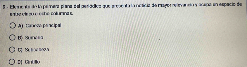 9.- Elemento de la primera plana del periódico que presenta la noticia de mayor relevancia y ocupa un espacio de
entre cinco a ocho columnas.
A) Cabeza principal
B) Sumario
C) Subcabeza
D) Cintillo