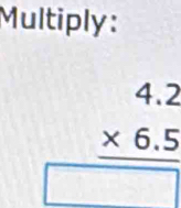 Multiply:
beginarrayr 4.2 * 6.5 hline □ endarray