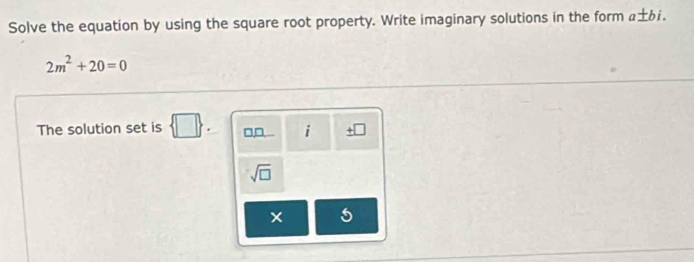 Solve the equation by using the square root property. Write imaginary solutions in the form a± bi.
2m^2+20=0
The solution set is  □  □,□, i 
sqrt(□ ) 
× 5