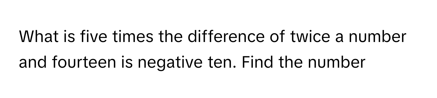 What is five times the difference of twice a number and fourteen is negative ten. Find the number