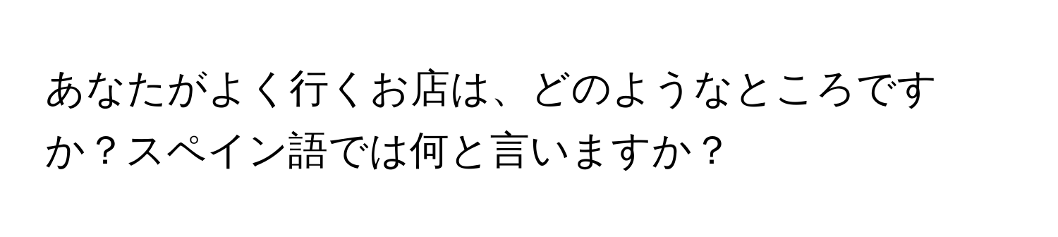 あなたがよく行くお店は、どのようなところですか？スペイン語では何と言いますか？