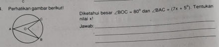 Perhatikan gambar berikut! ∠ BOC=80° dan ∠ BAC=(7x+5°). Tentukan 
Diketahui besar 
nilai x! 
Jawab:_ 
_ 
_