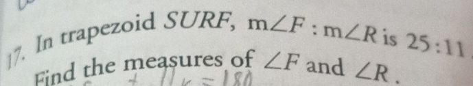 In trapezoid SURF,
m∠ F:m∠ R is 25:11
Find the measures of ∠ F and ∠ R.