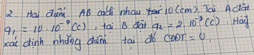 Hai dem AB cach nhau 10(cm) Toi Adà
q_1=10· 10^(-9)(c) , tai B dat a_2=2· 10^(-9)(c) Hay 
xài dinh nhǎng dàn tai do CDAT=0.