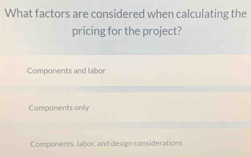 What factors are considered when calculating the
pricing for the project?
Components and labor
Components only
Components, labor, and design considerations