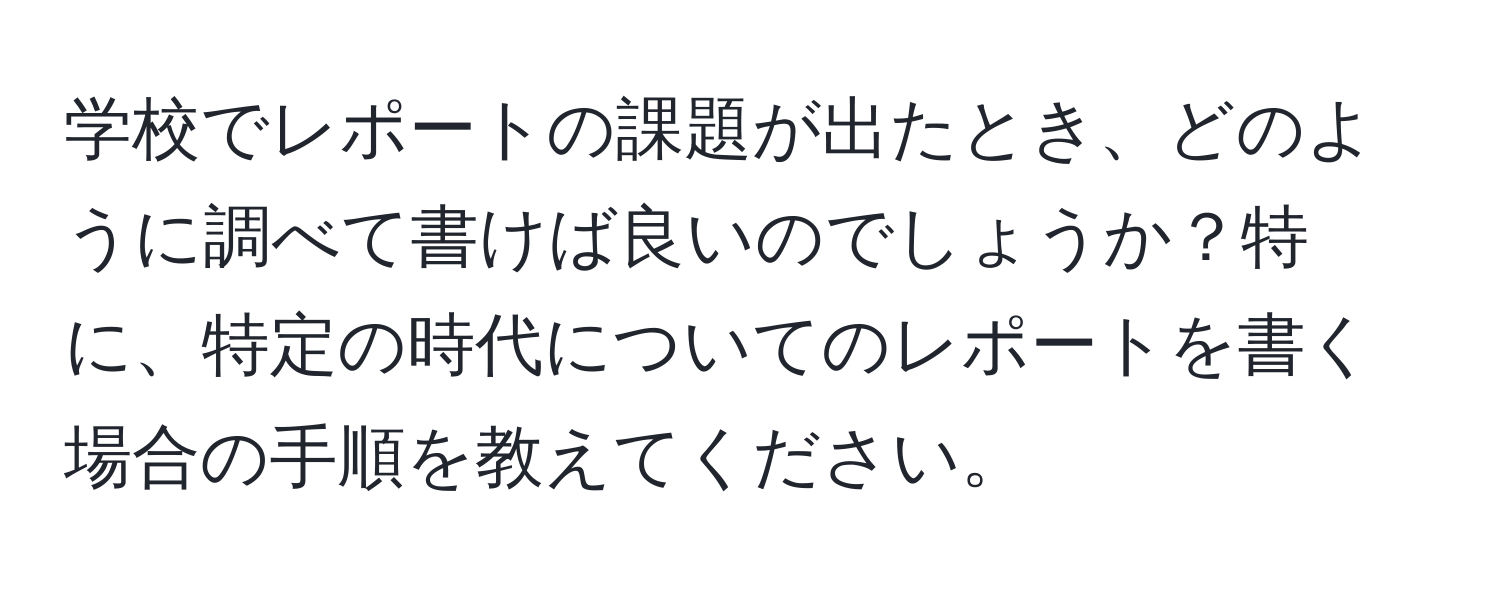 学校でレポートの課題が出たとき、どのように調べて書けば良いのでしょうか？特に、特定の時代についてのレポートを書く場合の手順を教えてください。