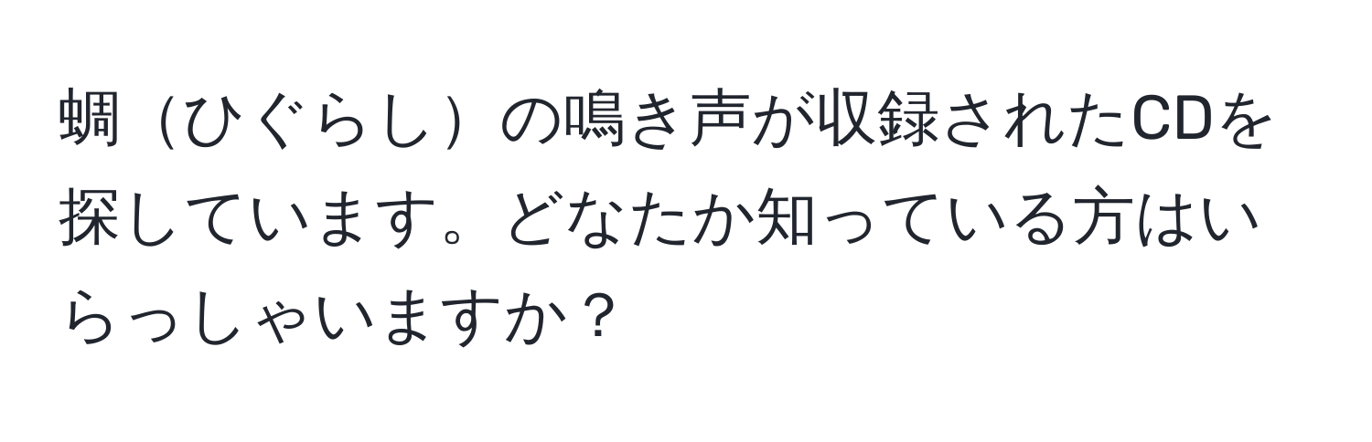 蜩ひぐらしの鳴き声が収録されたCDを探しています。どなたか知っている方はいらっしゃいますか？