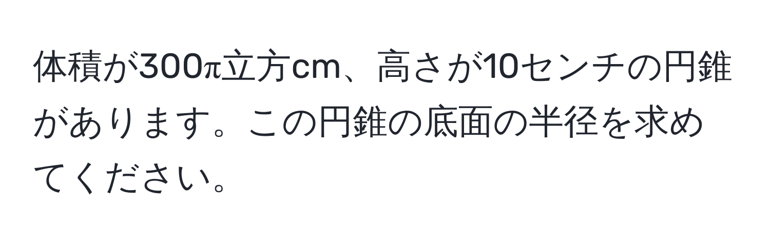 体積が300π立方cm、高さが10センチの円錐があります。この円錐の底面の半径を求めてください。