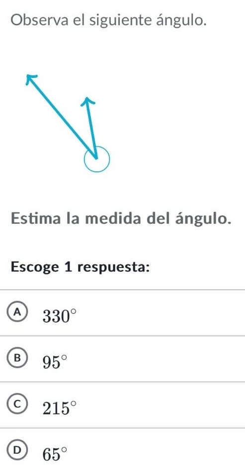 Observa el siguiente ángulo.
Estima la medida del ángulo.
Escoge 1 respuesta:
A 330°
B 95°
215°
D 65°