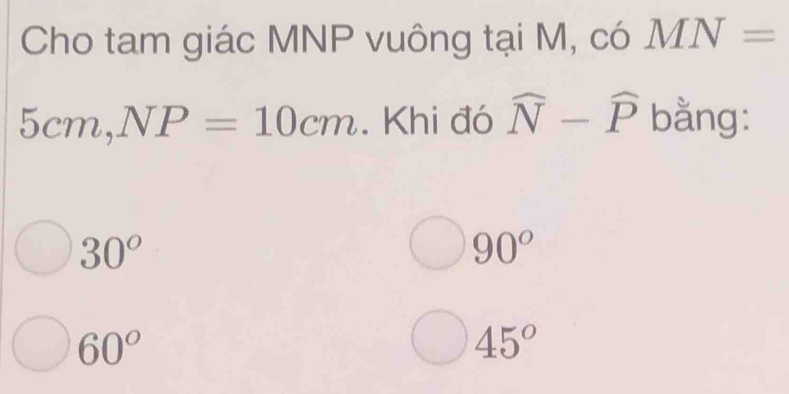 Cho tam giác MNP vuông tại M, có MN=
5cm, NP=10cm. Khi đó widehat N-widehat P bằng:
30°
90°
60°
45°