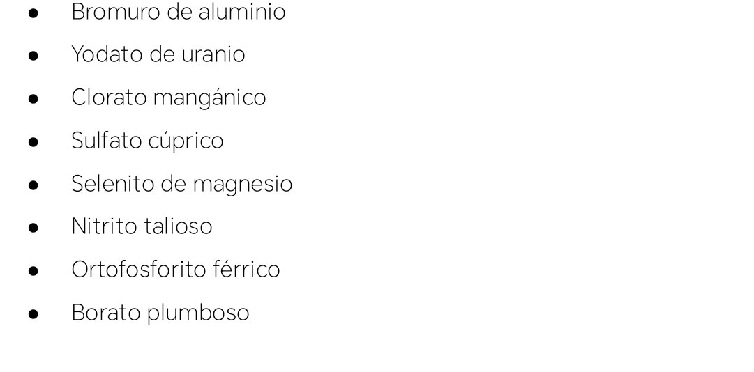 Bromuro de aluminio 
Yodato de uranio 
Clorato mangánico 
Sulfato cúprico 
Selenito de magnesio 
Nitrito talioso 
Ortofosforito férrico 
Borato plumboso