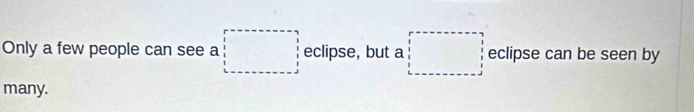 Only a few people can see a □ eclipse, but a □ eclipse can be seen by 
many.