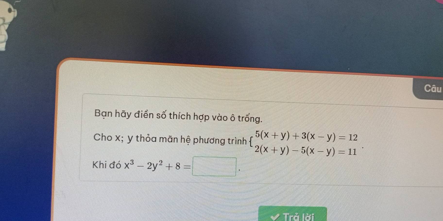 Câu
Bạn hãy điền số thích hợp vào ô trống.
Cho x; y thỏa mãn hệ phương trình beginarrayl 5(x+y)+3(x-y)=12 2(x+y)-5(x-y)=11endarray.. 
Khi đó x^3-2y^2+8=
Trả lời