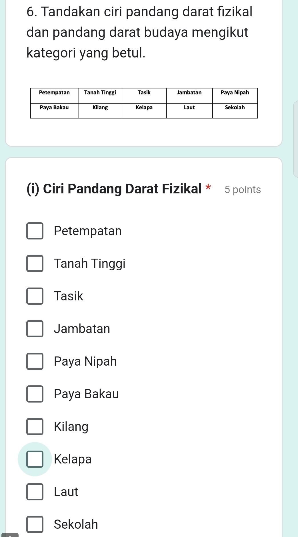 Tandakan ciri pandang darat fızikal
dan pandang darat budaya mengikut
kategori yang betul.
(i) Ciri Pandang Darat Fizikal * 5 points
Petempatan
Tanah Tinggi
Tasik
Jambatan
Paya Nipah
Paya Bakau
Kilang
Kelapa
Laut
Sekolah