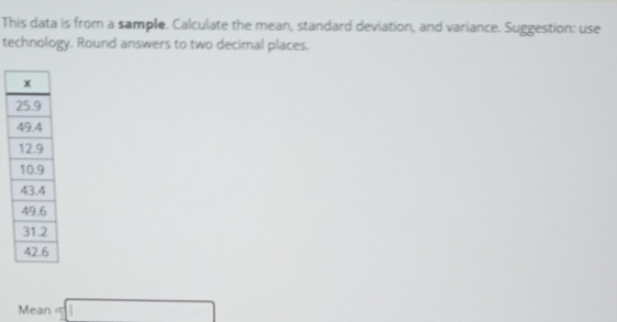 This data is from a sample. Calculate the mean, standard deviation, and variance. Suggestion: use 
technology. Round answers to two decimal places.
Mean=□