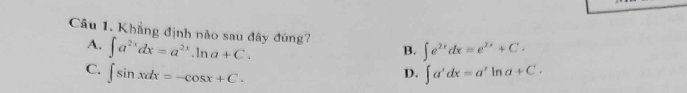 Khẳng định nào sau đây đúng?
A. ∈t a^(2x)dx=a^(2x).ln a+C.
B. ∈t e^(2x)dx=e^(2x)+C.
C. ∈t sin xdx=-cos x+C. ∈t a^xdx=a^xln a+C. 
D.