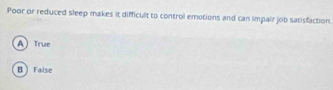 Poor or reduced sleep makes it difficult to control emotions and can impair job satisfaction.
A) True
B  False