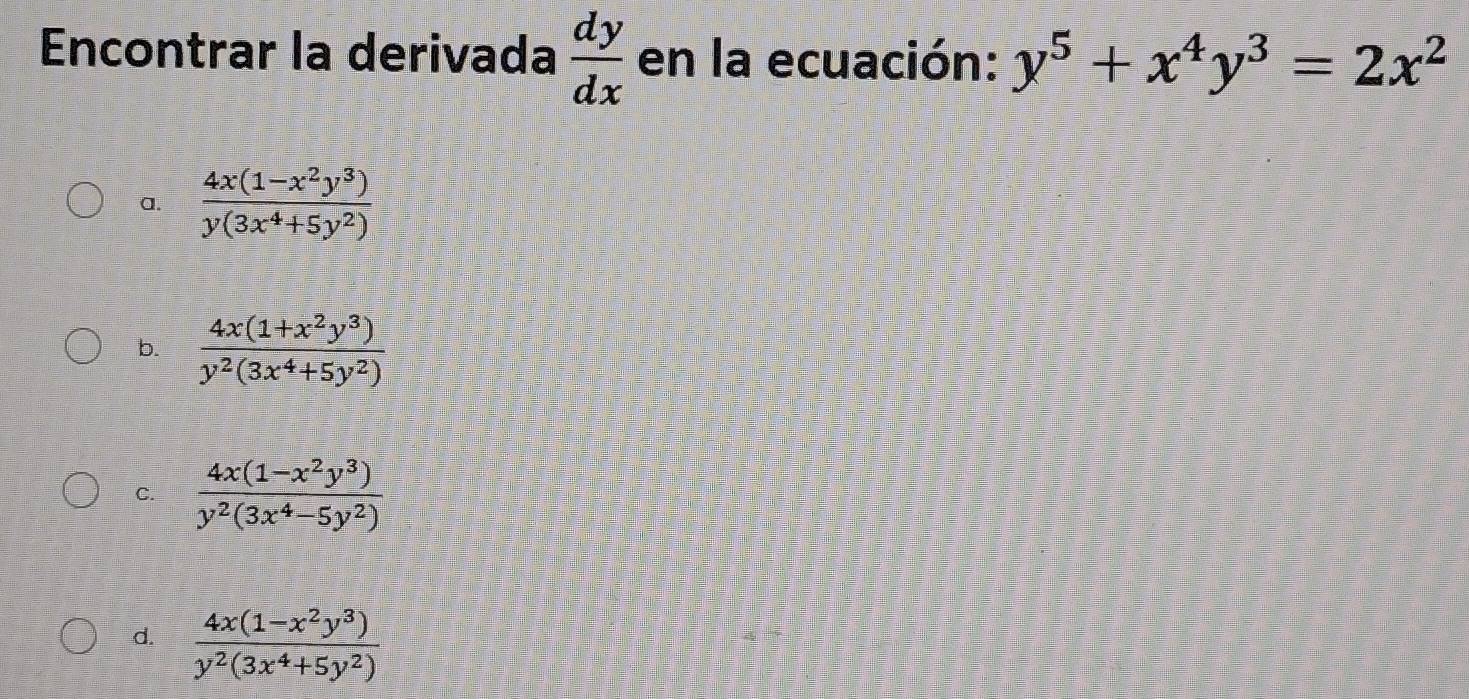 Encontrar la derivada  dy/dx  en la ecuación: y^5+x^4y^3=2x^2
a.  (4x(1-x^2y^3))/y(3x^4+5y^2) 
b.  (4x(1+x^2y^3))/y^2(3x^4+5y^2) 
C.  (4x(1-x^2y^3))/y^2(3x^4-5y^2) 
d.  (4x(1-x^2y^3))/y^2(3x^4+5y^2) 