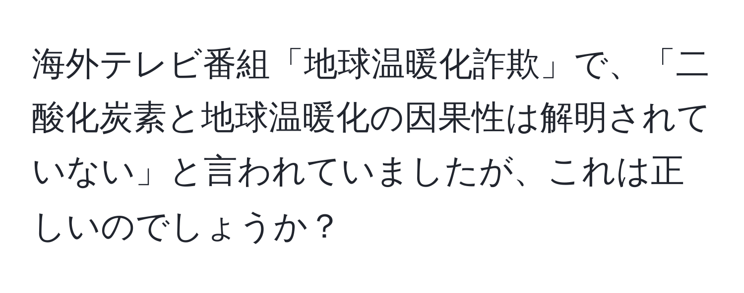 海外テレビ番組「地球温暖化詐欺」で、「二酸化炭素と地球温暖化の因果性は解明されていない」と言われていましたが、これは正しいのでしょうか？