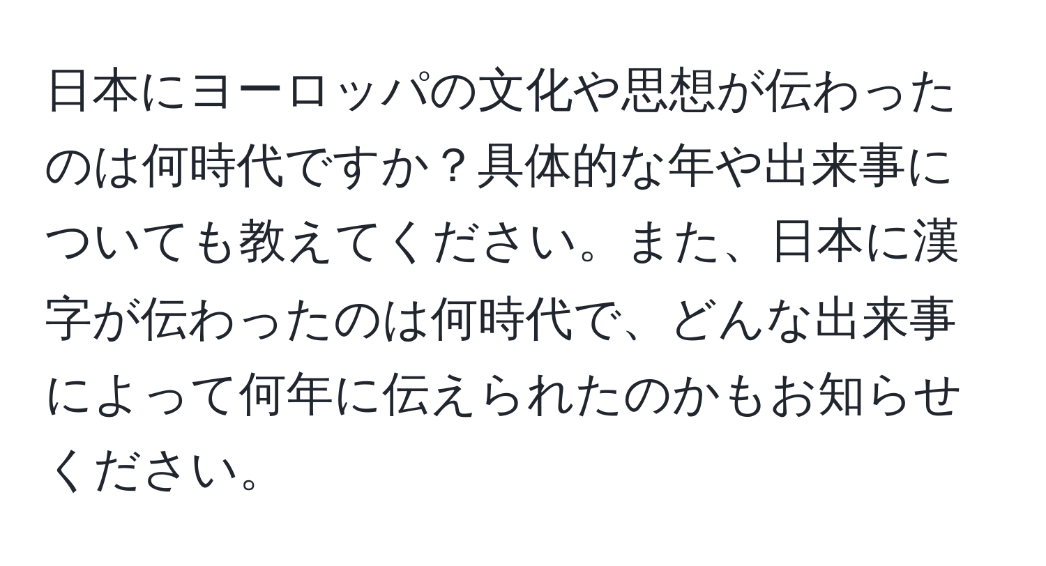 日本にヨーロッパの文化や思想が伝わったのは何時代ですか？具体的な年や出来事についても教えてください。また、日本に漢字が伝わったのは何時代で、どんな出来事によって何年に伝えられたのかもお知らせください。