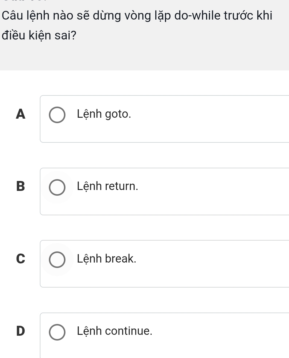 Câu lệnh nào sẽ dừng vòng lặp do-while trước khi
điều kiện sai?
A Lệnh goto.
B Lệnh return.
C Lệnh break.
D Lệnh continue.